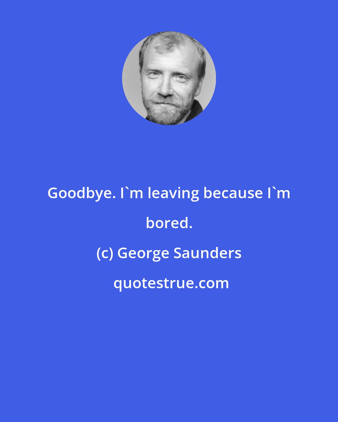 George Saunders: Goodbye. I'm leaving because I'm bored.