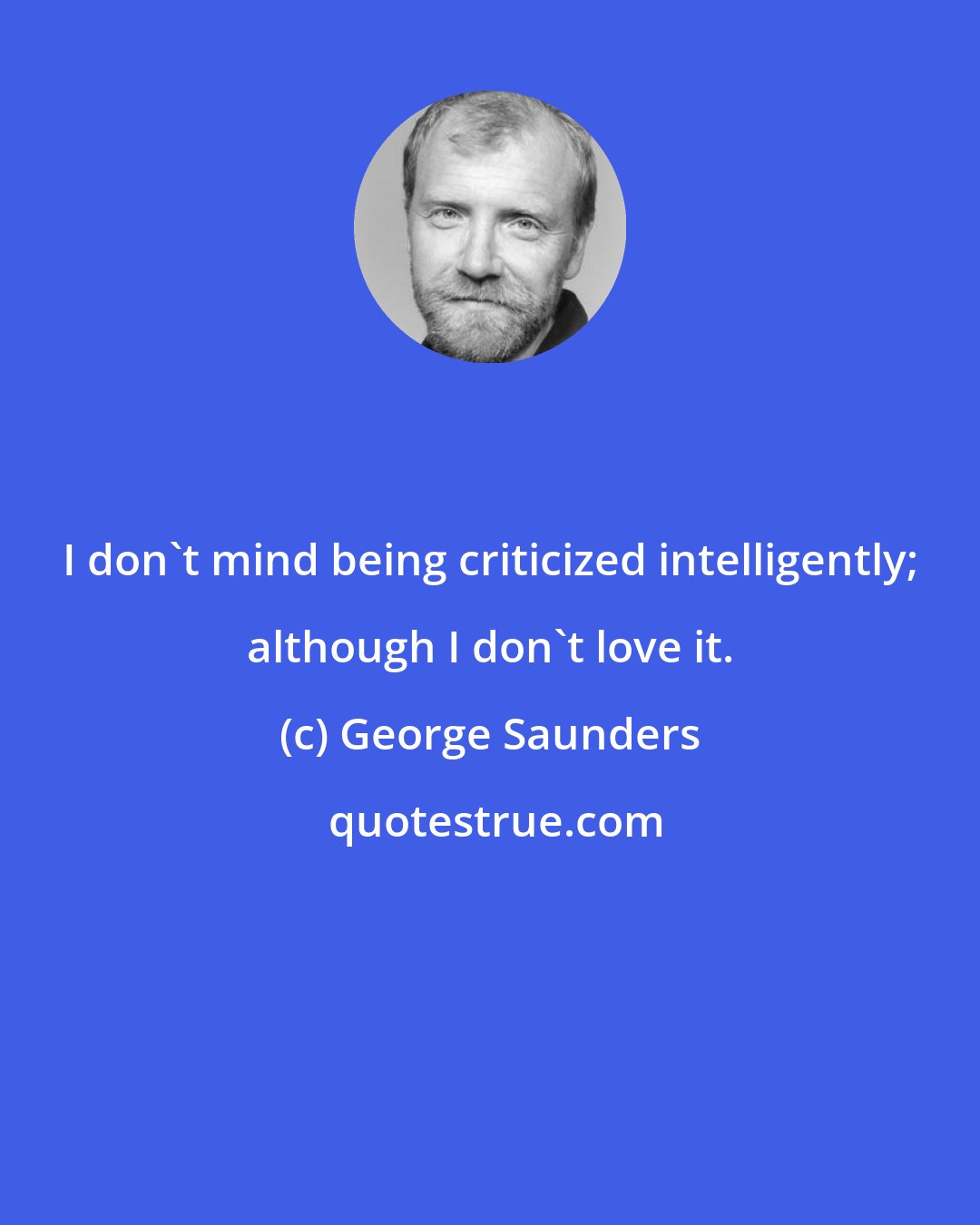 George Saunders: I don't mind being criticized intelligently; although I don't love it.