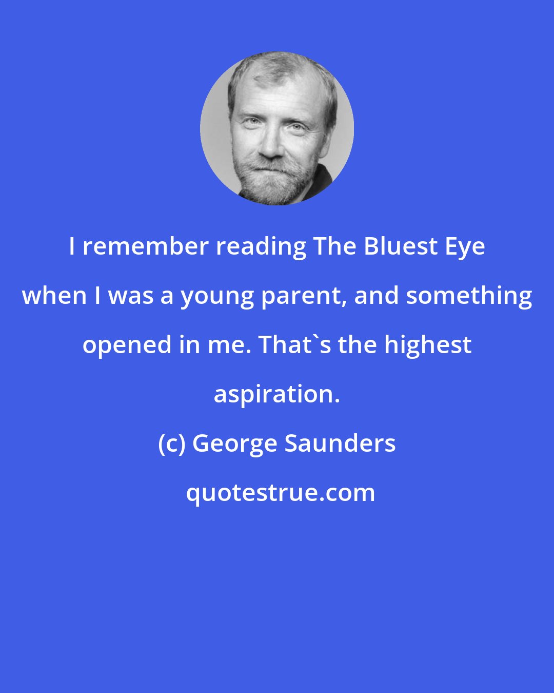 George Saunders: I remember reading The Bluest Eye when I was a young parent, and something opened in me. That's the highest aspiration.