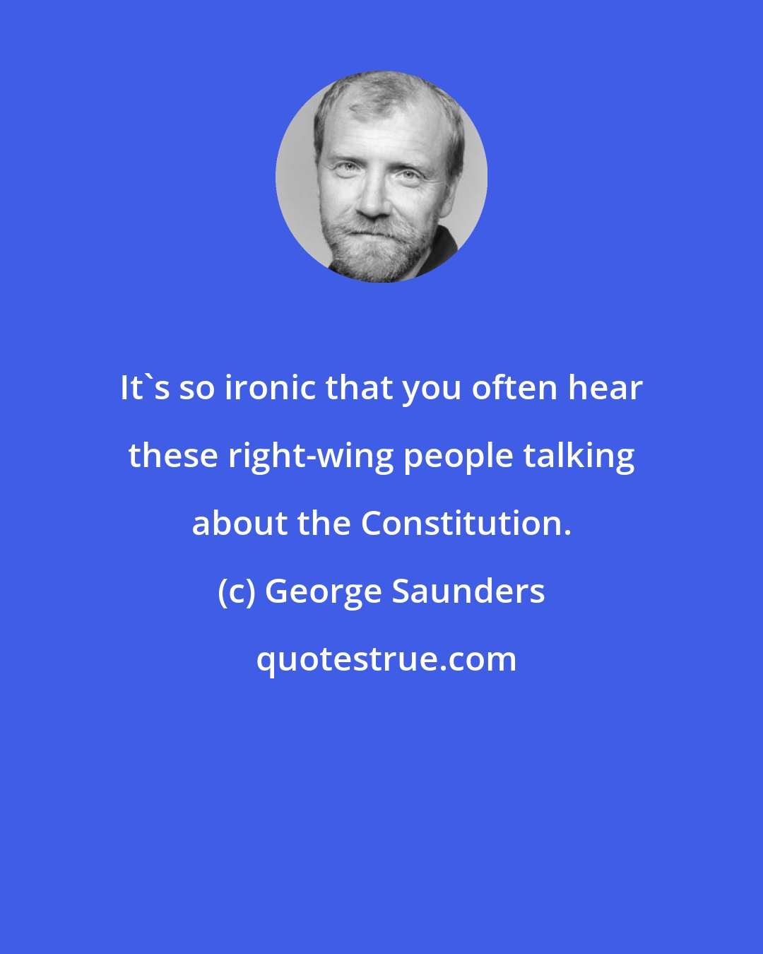 George Saunders: It's so ironic that you often hear these right-wing people talking about the Constitution.