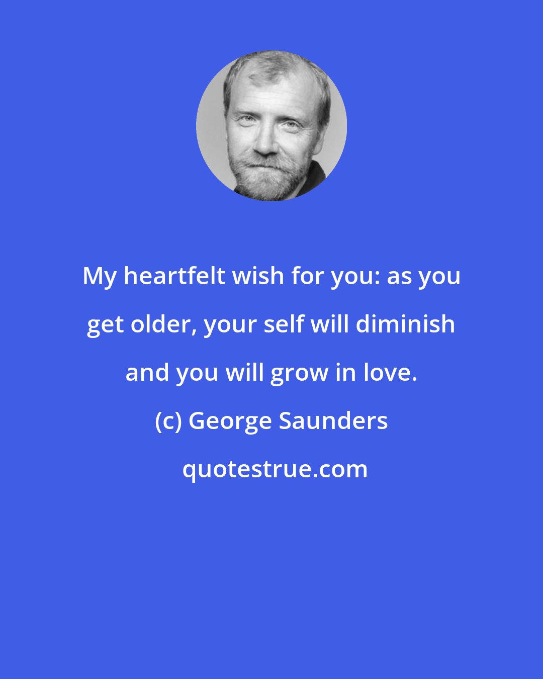 George Saunders: My heartfelt wish for you: as you get older, your self will diminish and you will grow in love.