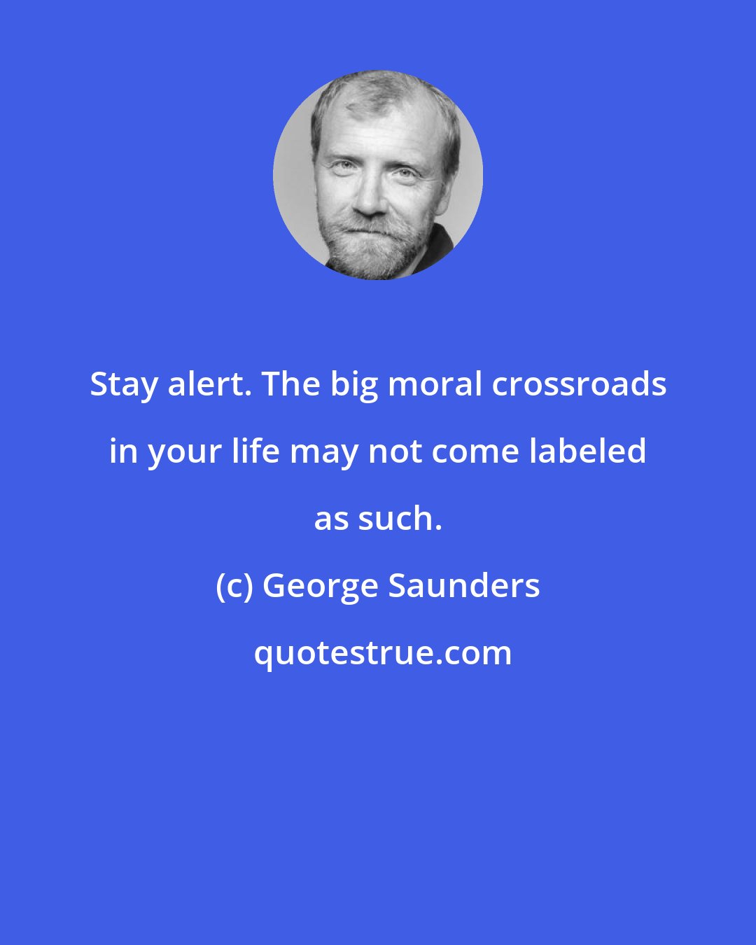 George Saunders: Stay alert. The big moral crossroads in your life may not come labeled as such.