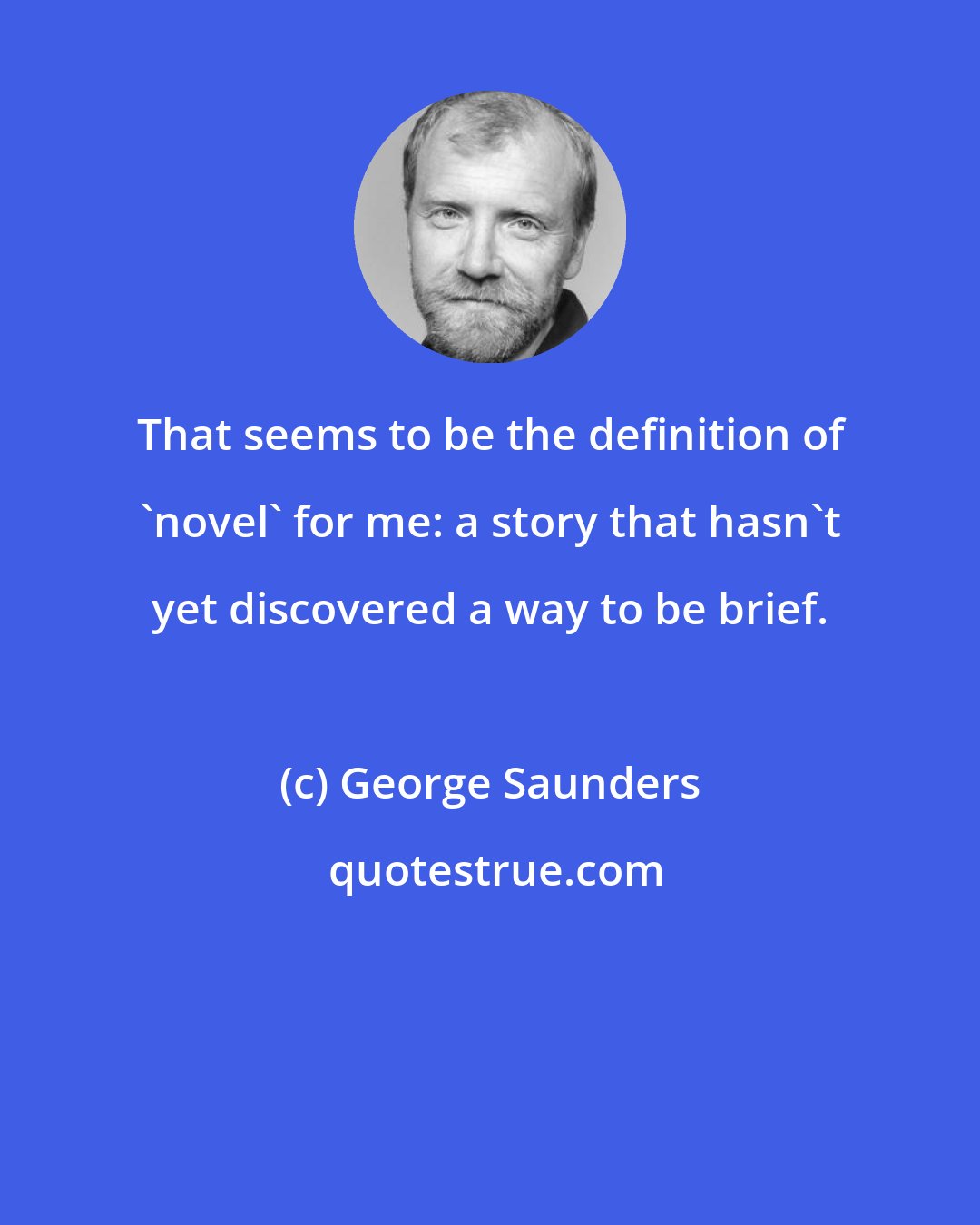 George Saunders: That seems to be the definition of 'novel' for me: a story that hasn't yet discovered a way to be brief.