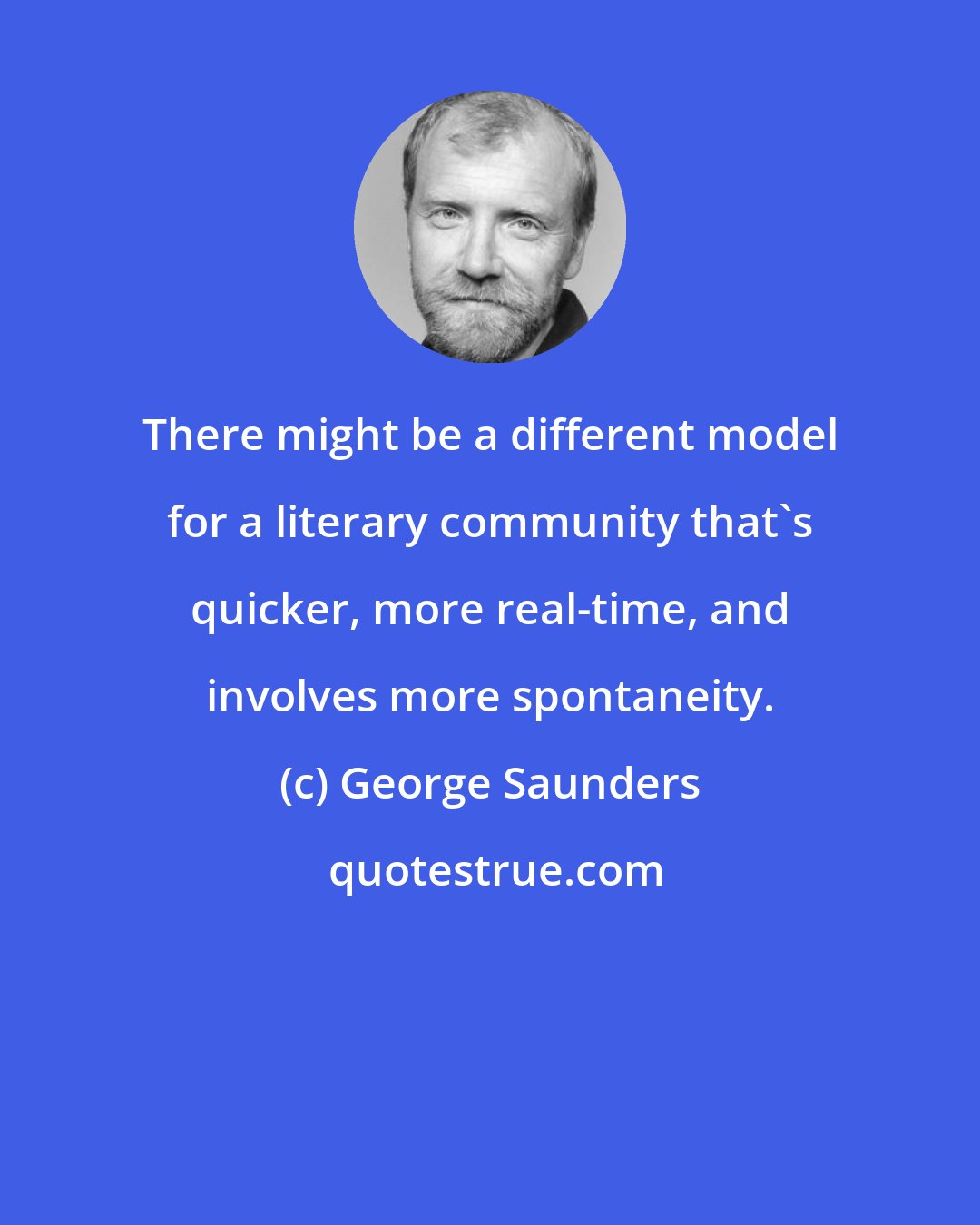 George Saunders: There might be a different model for a literary community that's quicker, more real-time, and involves more spontaneity.