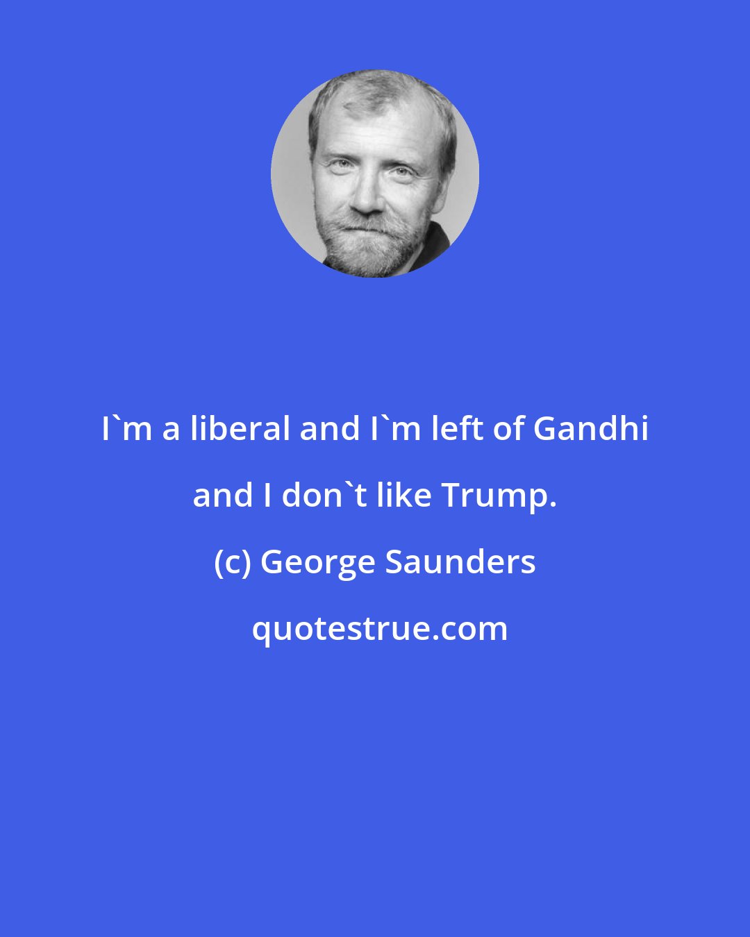 George Saunders: I'm a liberal and I'm left of Gandhi and I don't like Trump.