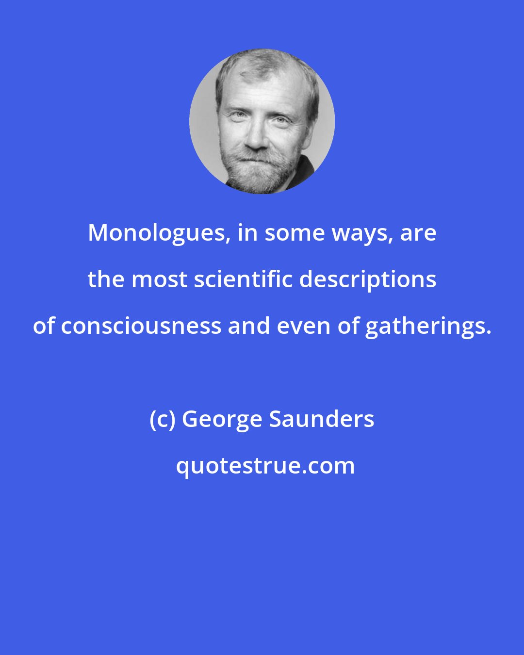 George Saunders: Monologues, in some ways, are the most scientific descriptions of consciousness and even of gatherings.