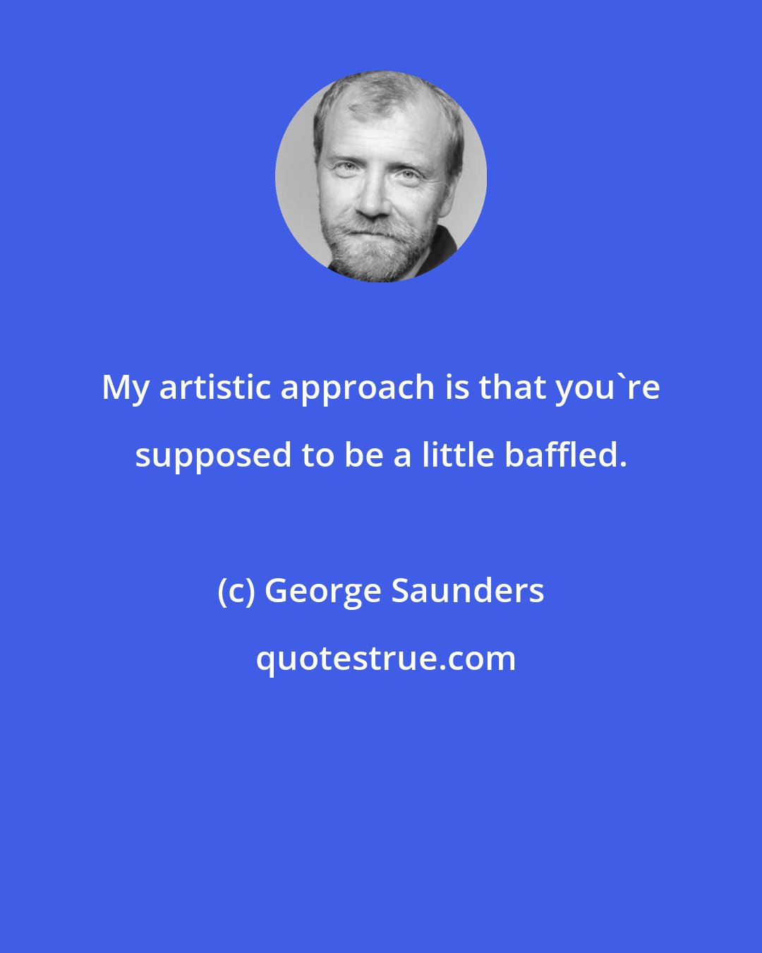 George Saunders: My artistic approach is that you're supposed to be a little baffled.