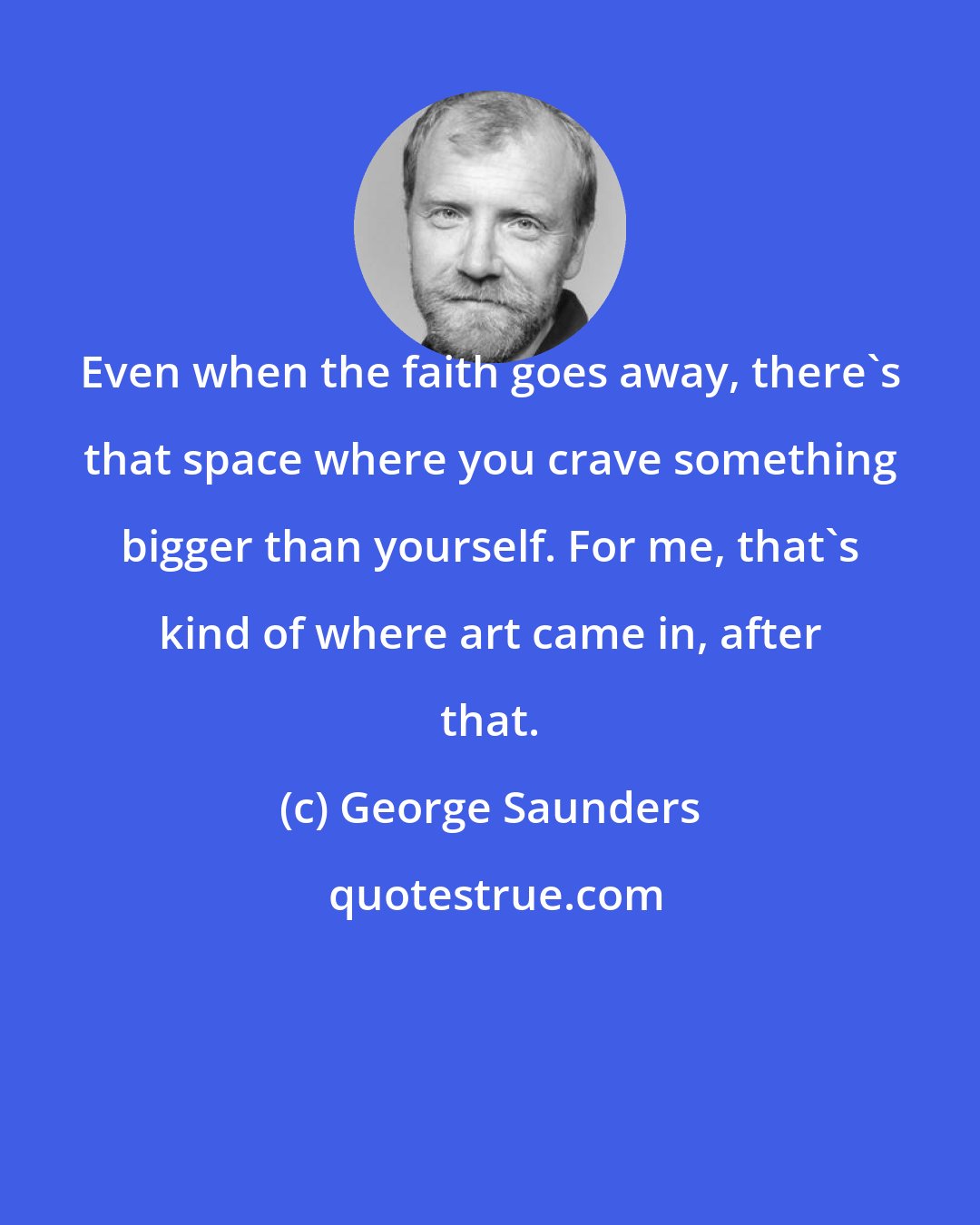 George Saunders: Even when the faith goes away, there's that space where you crave something bigger than yourself. For me, that's kind of where art came in, after that.