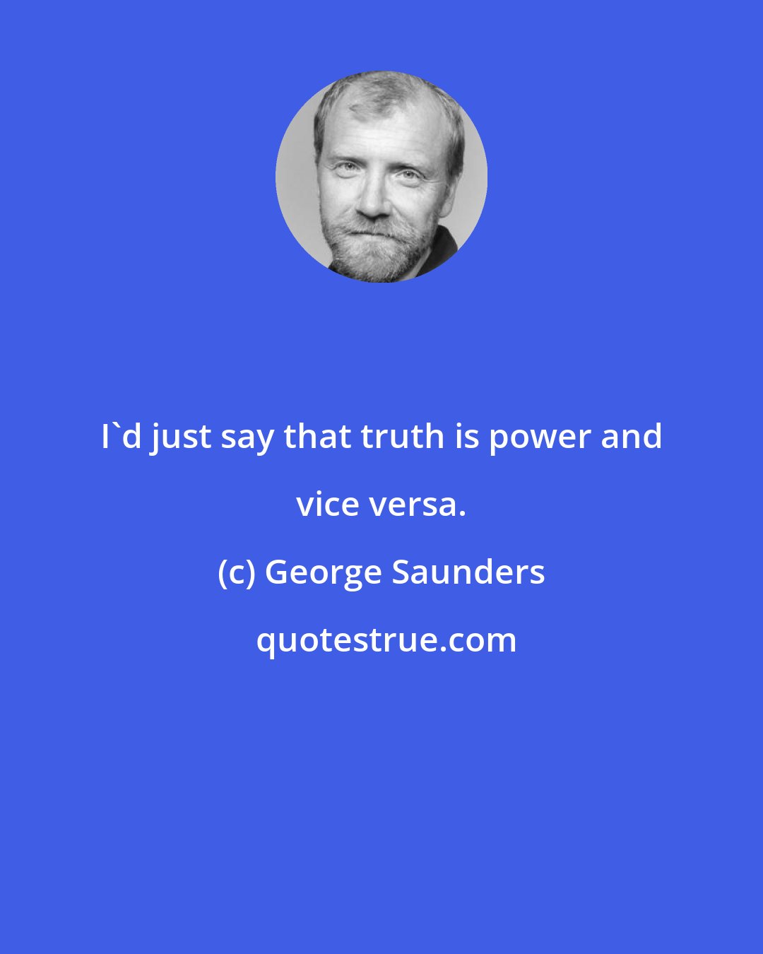 George Saunders: I'd just say that truth is power and vice versa.