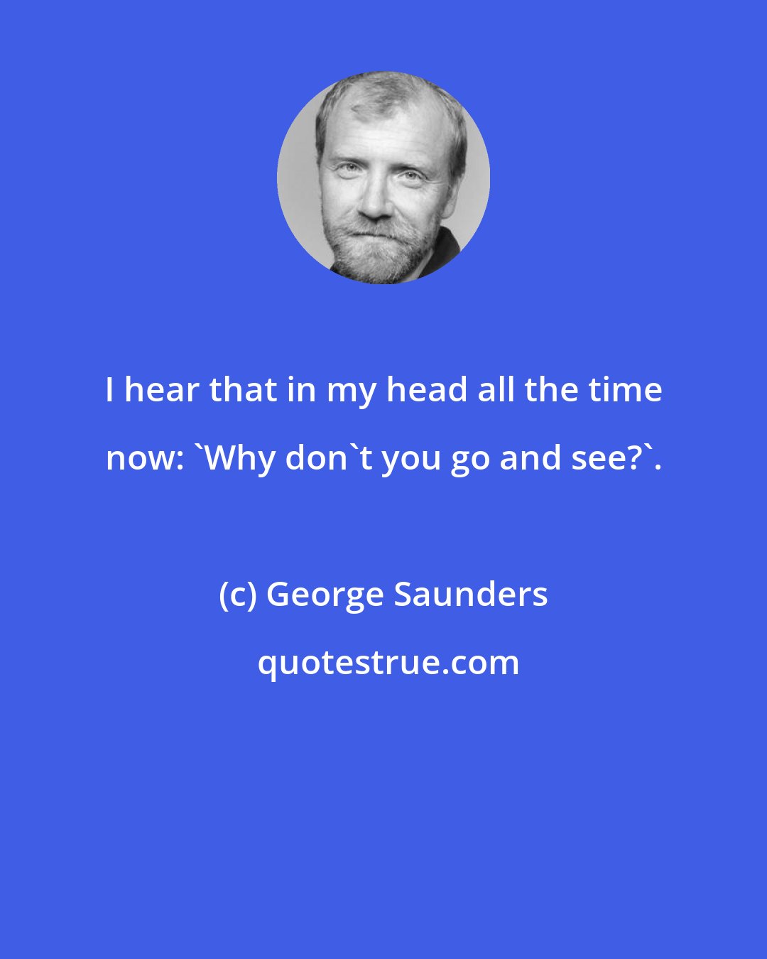 George Saunders: I hear that in my head all the time now: 'Why don't you go and see?'.