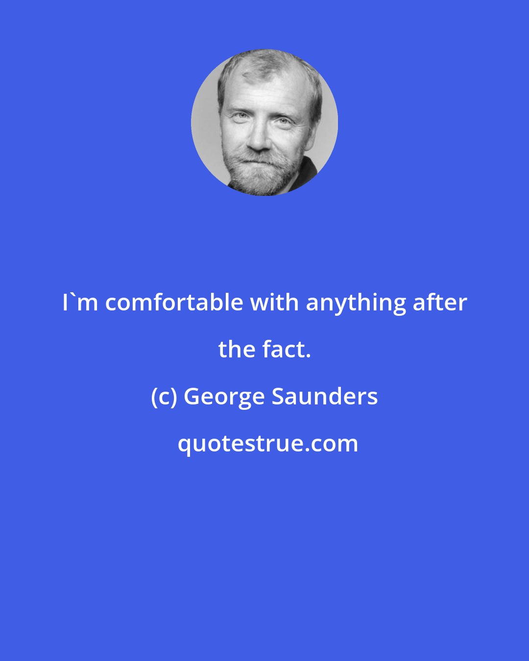 George Saunders: I'm comfortable with anything after the fact.