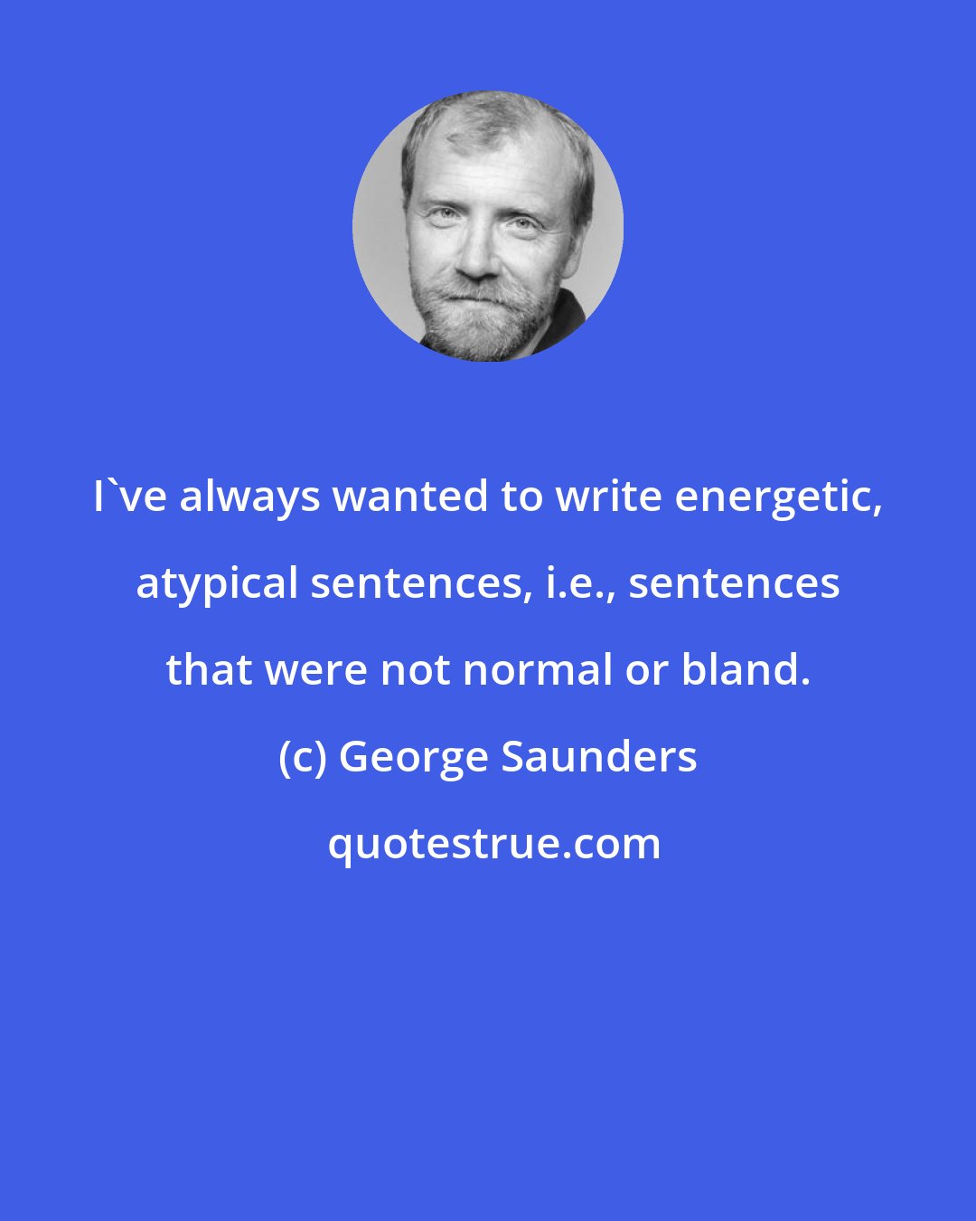 George Saunders: I've always wanted to write energetic, atypical sentences, i.e., sentences that were not normal or bland.