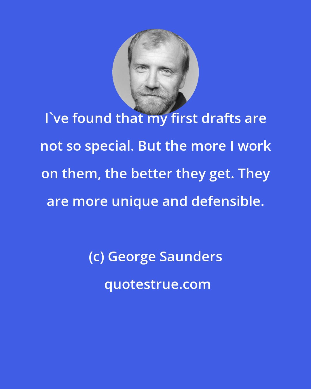 George Saunders: I've found that my first drafts are not so special. But the more I work on them, the better they get. They are more unique and defensible.