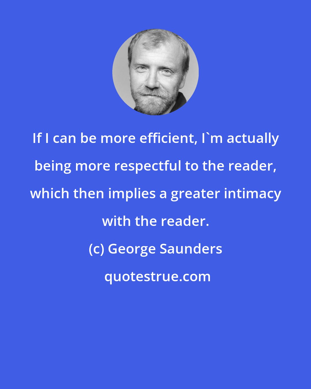 George Saunders: If I can be more efficient, I'm actually being more respectful to the reader, which then implies a greater intimacy with the reader.