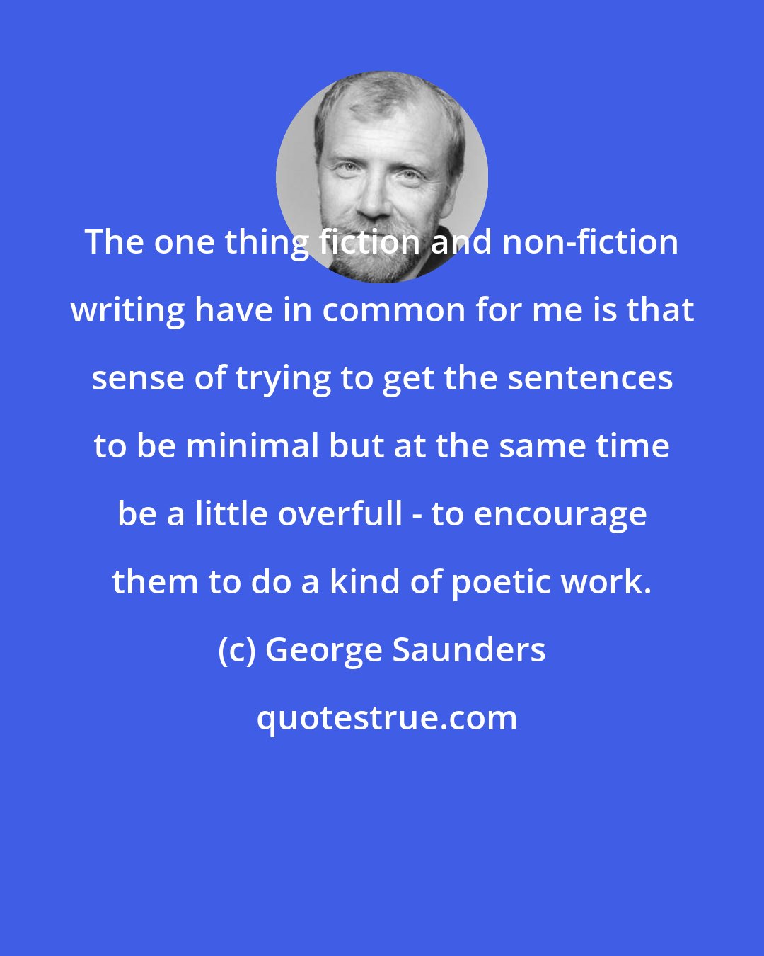 George Saunders: The one thing fiction and non-fiction writing have in common for me is that sense of trying to get the sentences to be minimal but at the same time be a little overfull - to encourage them to do a kind of poetic work.