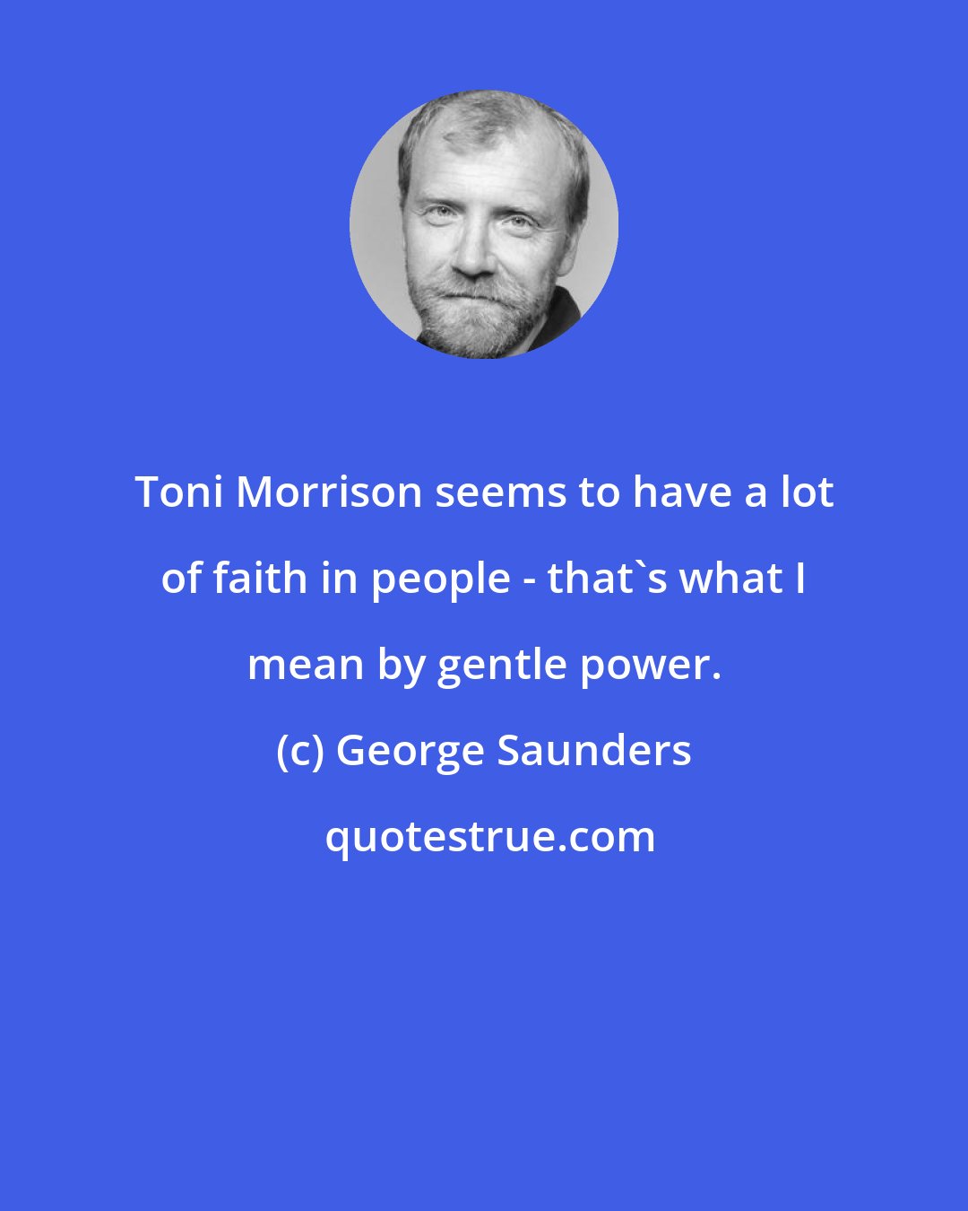 George Saunders: Toni Morrison seems to have a lot of faith in people - that's what I mean by gentle power.