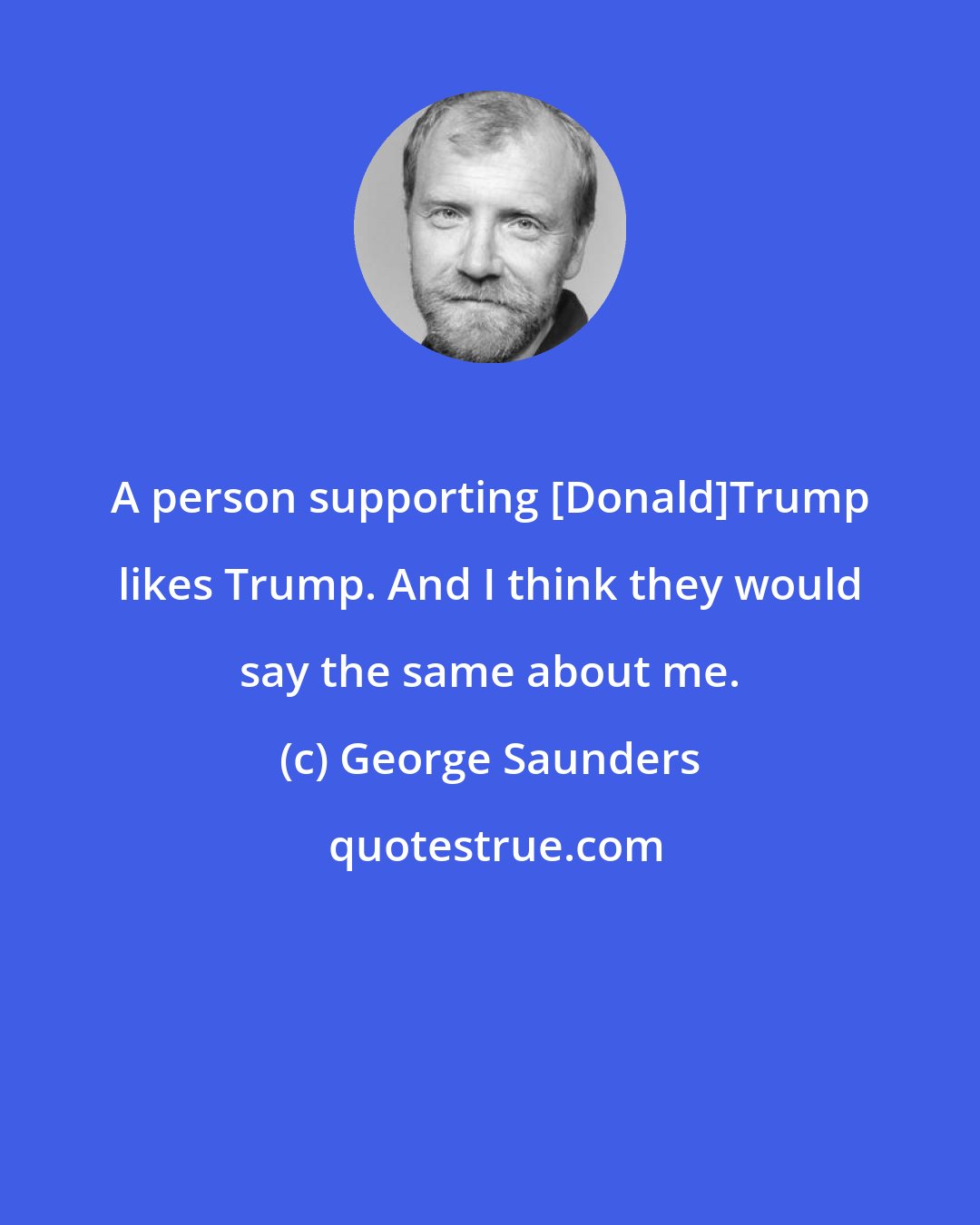 George Saunders: A person supporting [Donald]Trump likes Trump. And I think they would say the same about me.