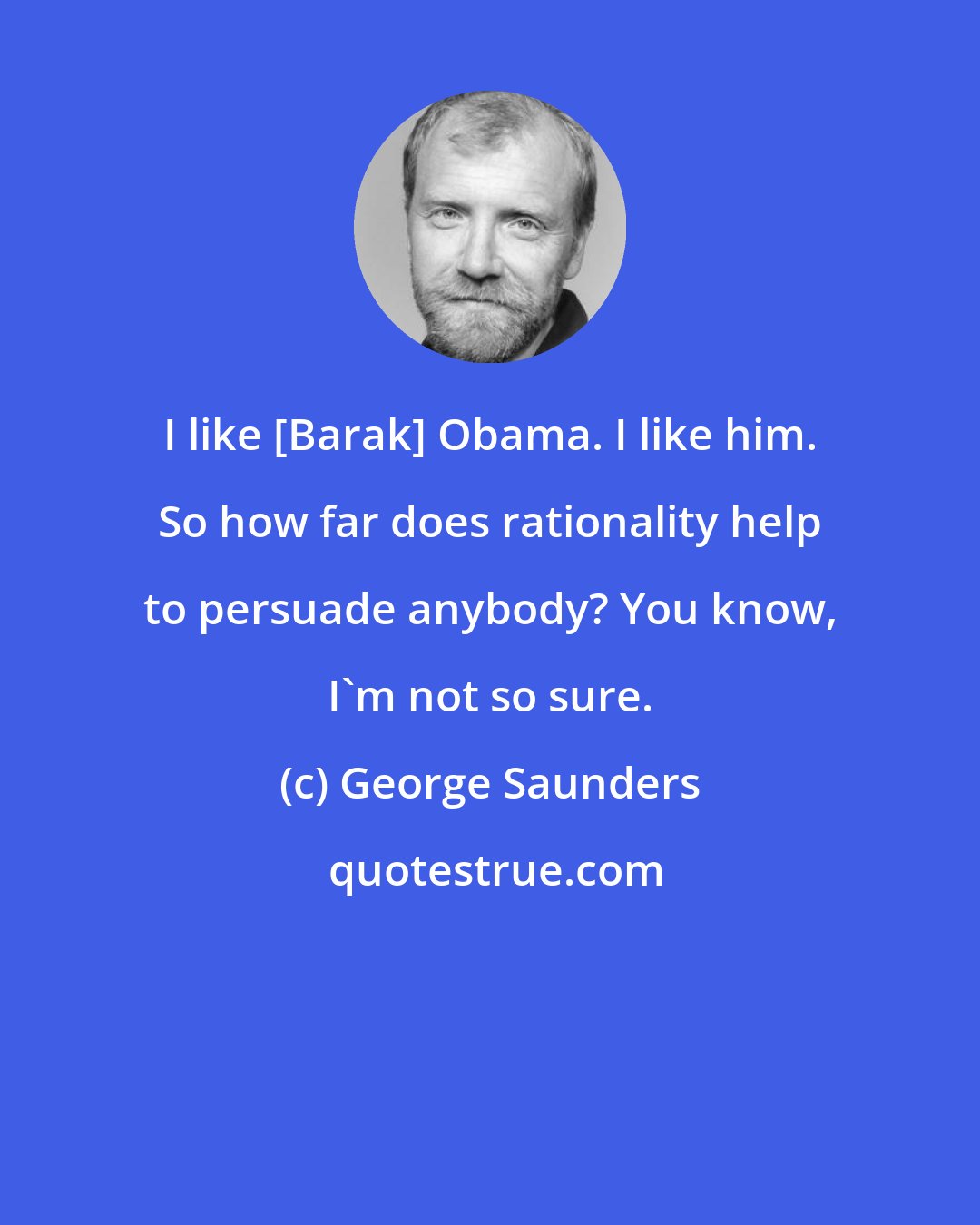 George Saunders: I like [Barak] Obama. I like him. So how far does rationality help to persuade anybody? You know, I'm not so sure.