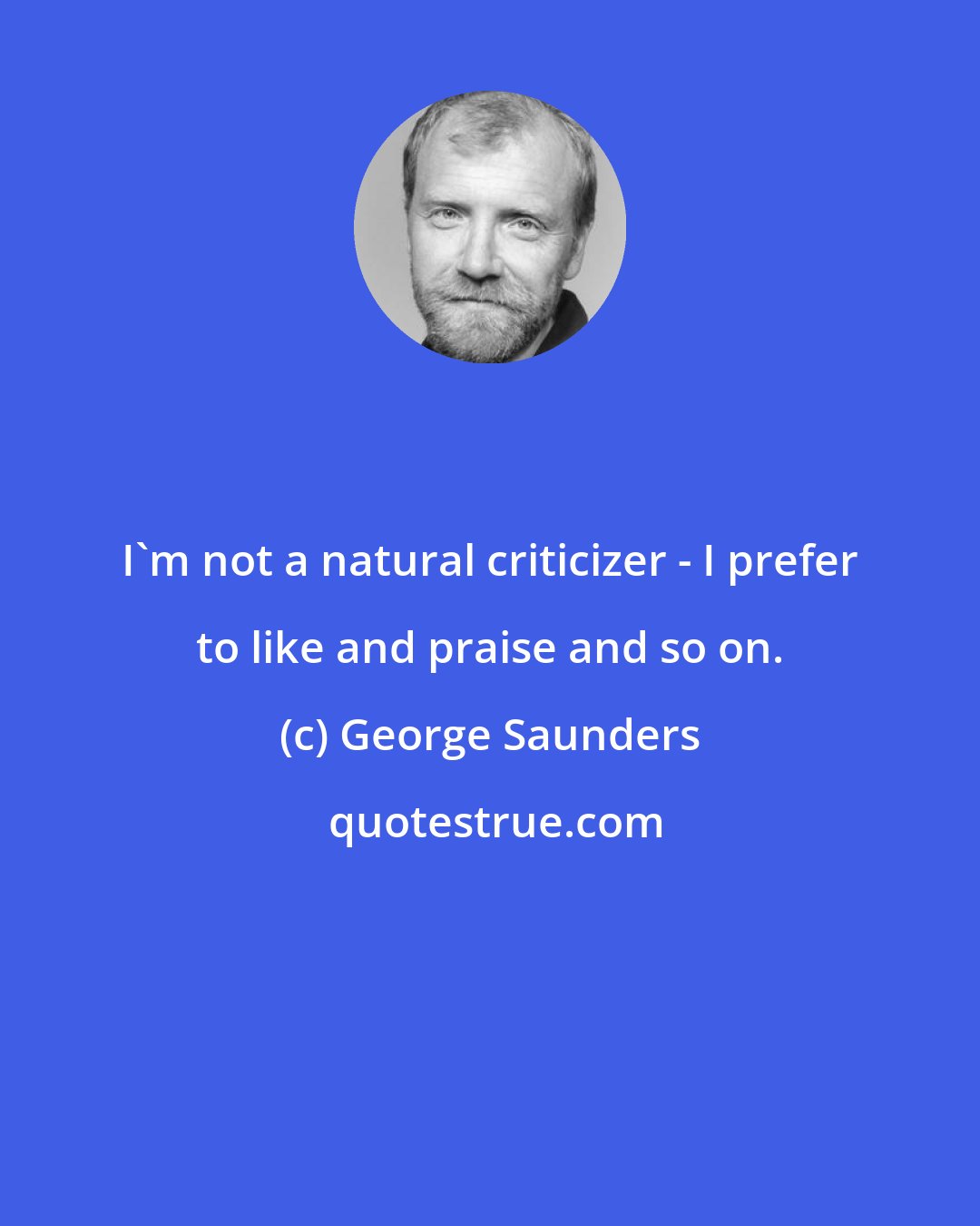 George Saunders: I'm not a natural criticizer - I prefer to like and praise and so on.