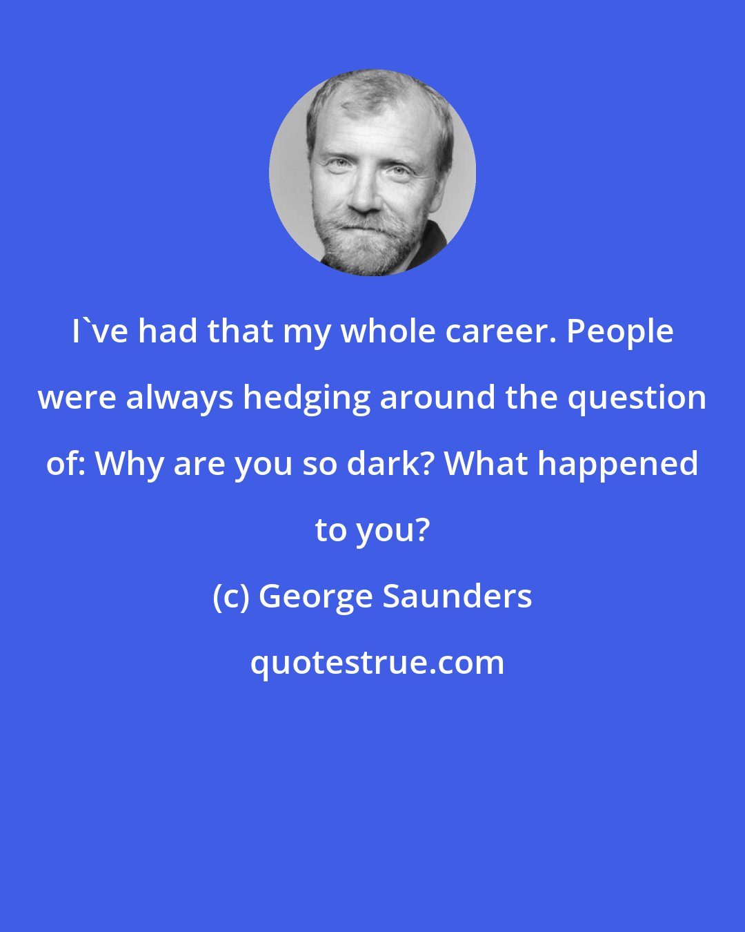 George Saunders: I've had that my whole career. People were always hedging around the question of: Why are you so dark? What happened to you?