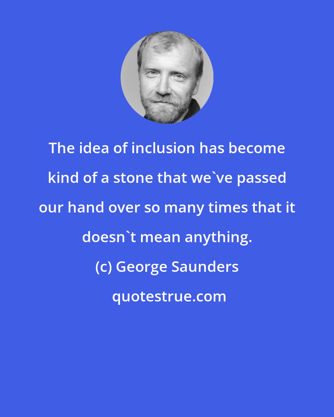 George Saunders: The idea of inclusion has become kind of a stone that we've passed our hand over so many times that it doesn't mean anything.