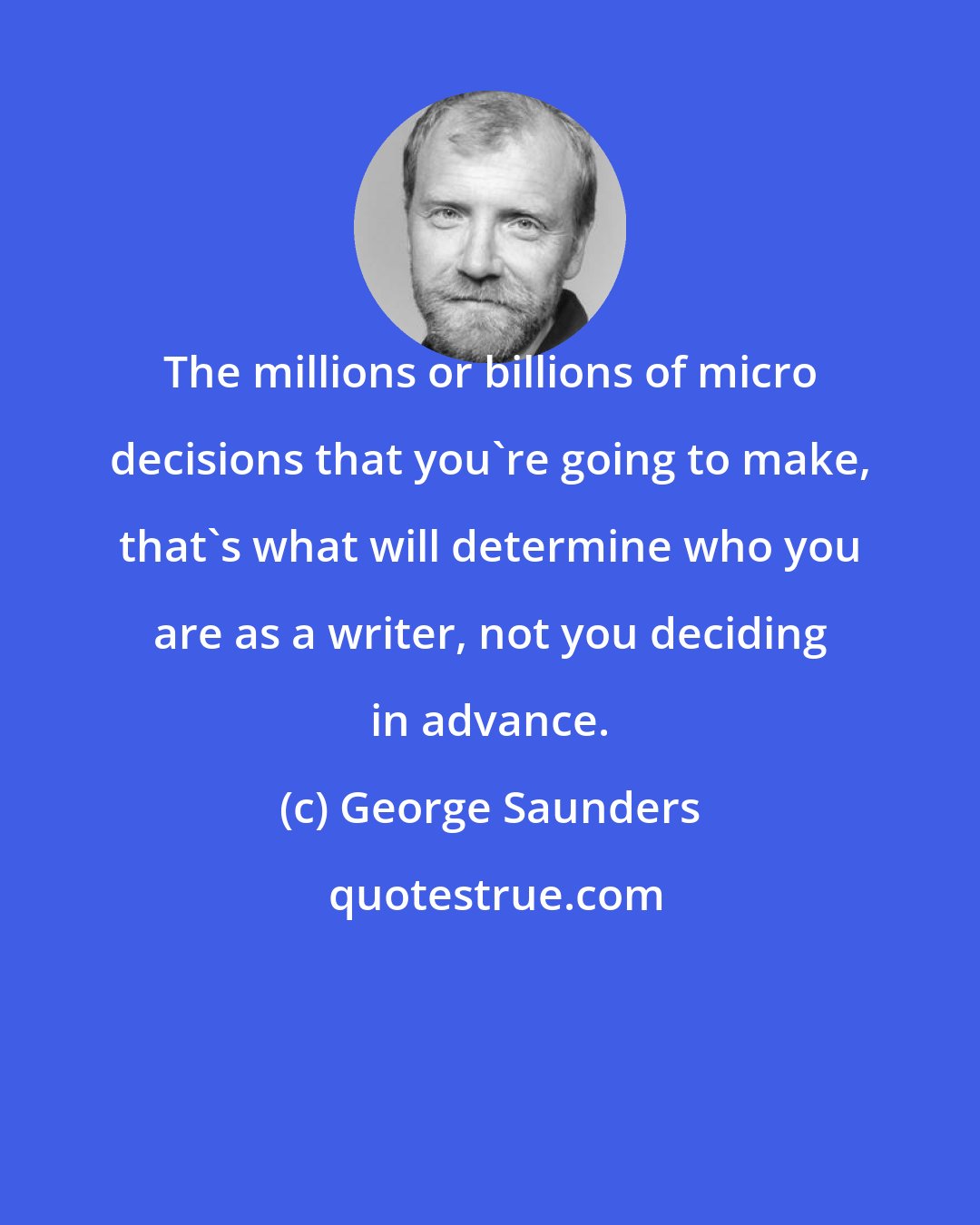 George Saunders: The millions or billions of micro decisions that you're going to make, that's what will determine who you are as a writer, not you deciding in advance.