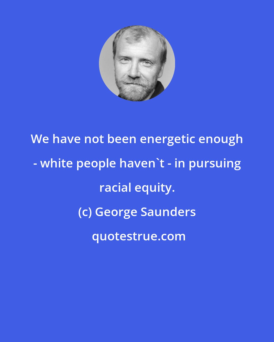 George Saunders: We have not been energetic enough - white people haven't - in pursuing racial equity.