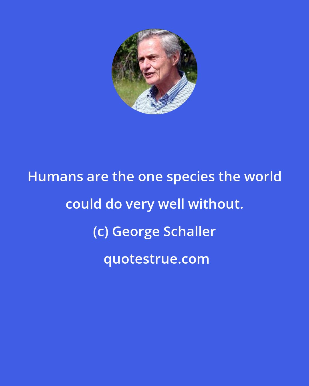 George Schaller: Humans are the one species the world could do very well without.