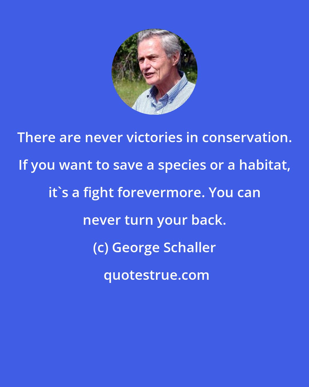 George Schaller: There are never victories in conservation. If you want to save a species or a habitat, it's a fight forevermore. You can never turn your back.