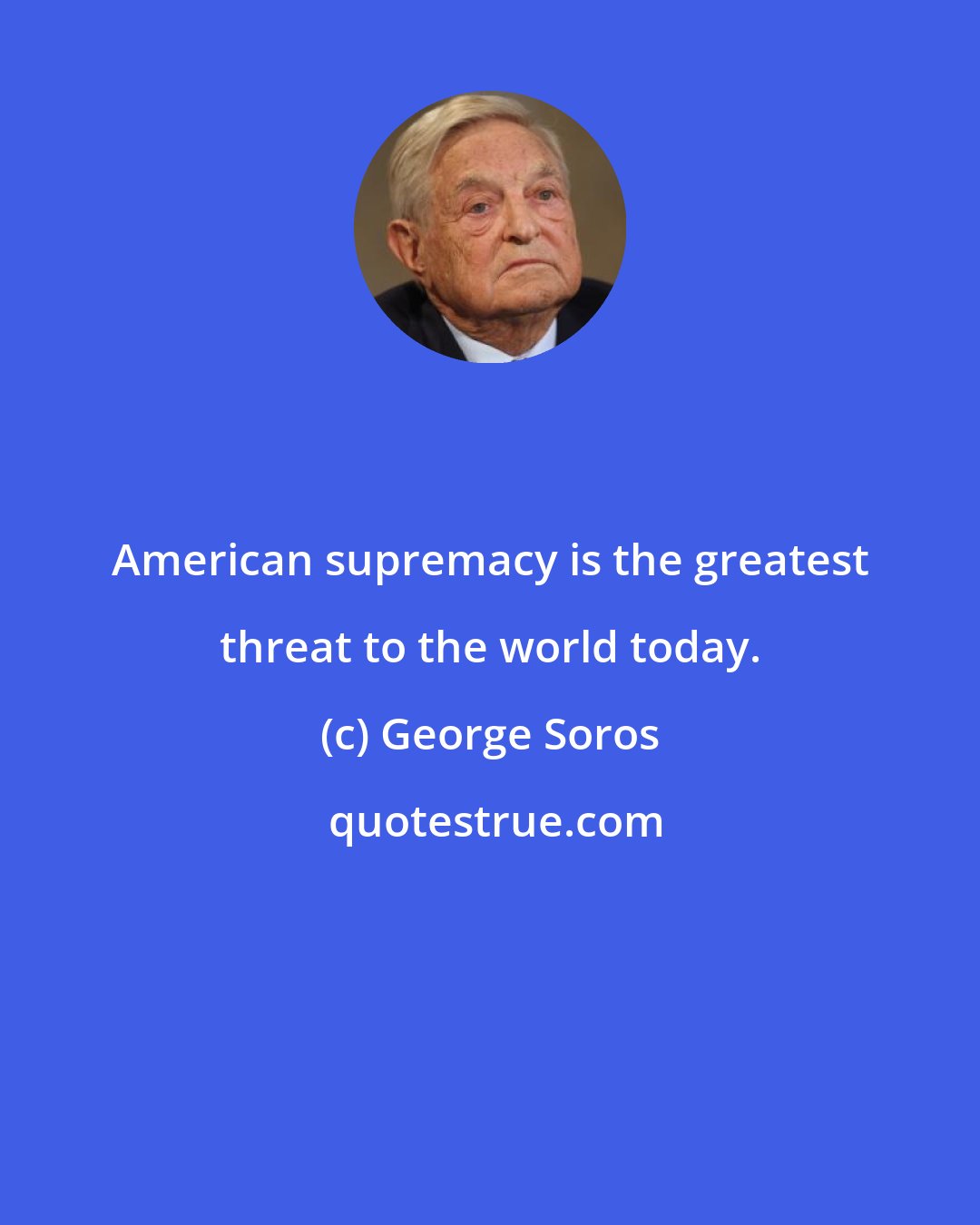 George Soros: American supremacy is the greatest threat to the world today.