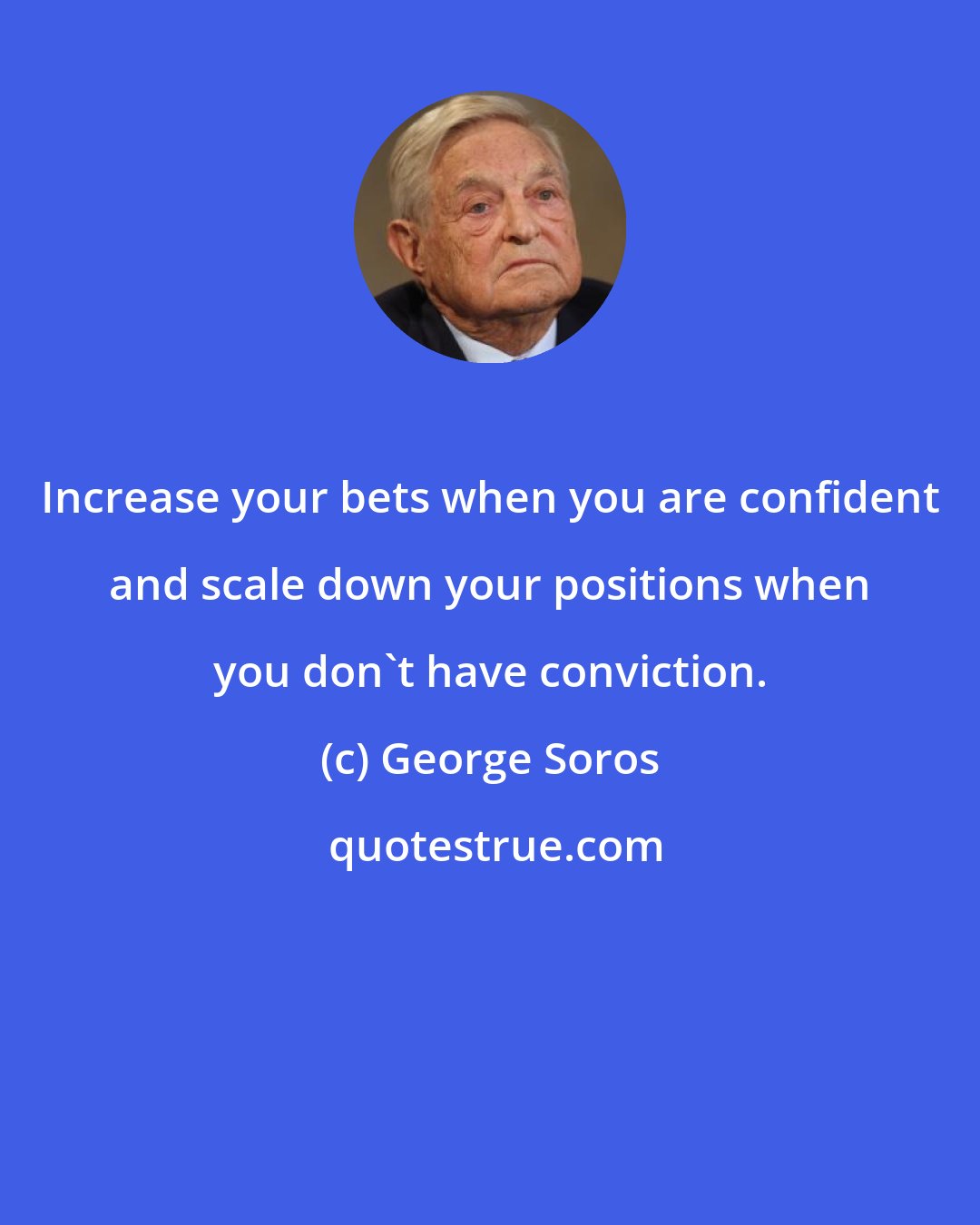 George Soros: Increase your bets when you are confident and scale down your positions when you don't have conviction.