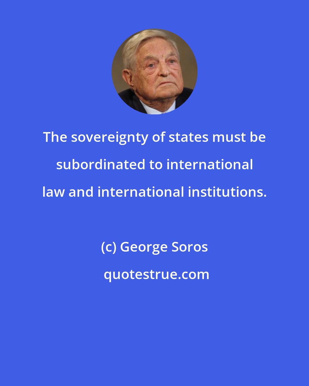 George Soros: The sovereignty of states must be subordinated to international law and international institutions.