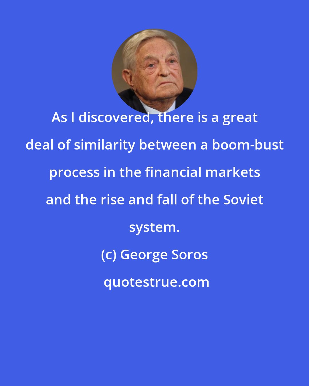 George Soros: As I discovered, there is a great deal of similarity between a boom-bust process in the financial markets and the rise and fall of the Soviet system.