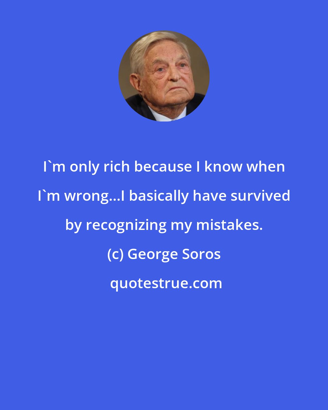 George Soros: I'm only rich because I know when I'm wrong...I basically have survived by recognizing my mistakes.