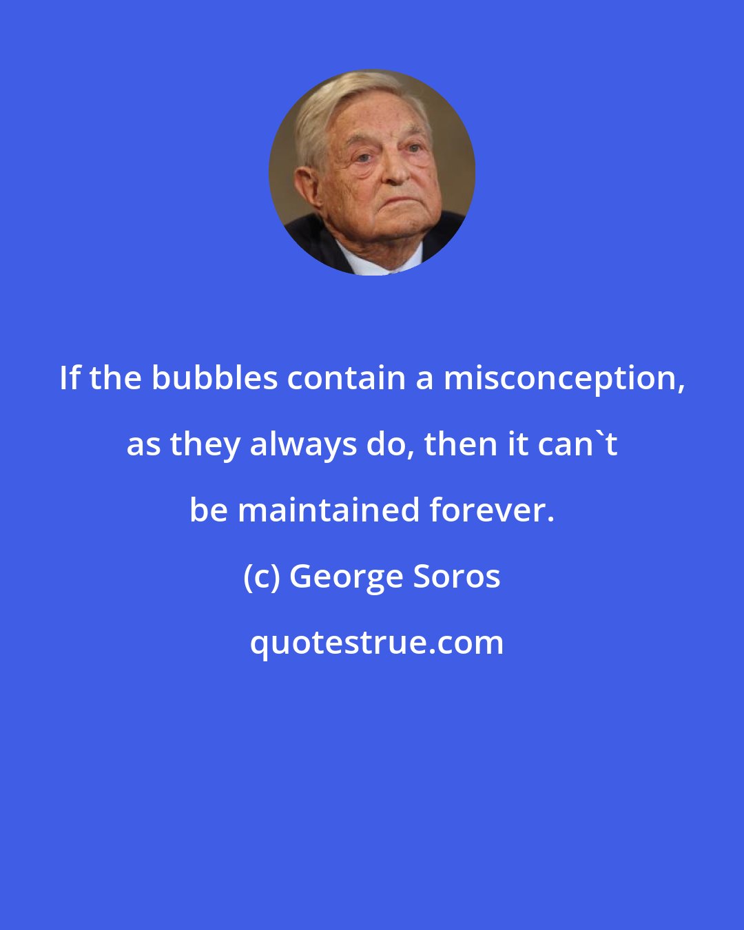 George Soros: If the bubbles contain a misconception, as they always do, then it can't be maintained forever.