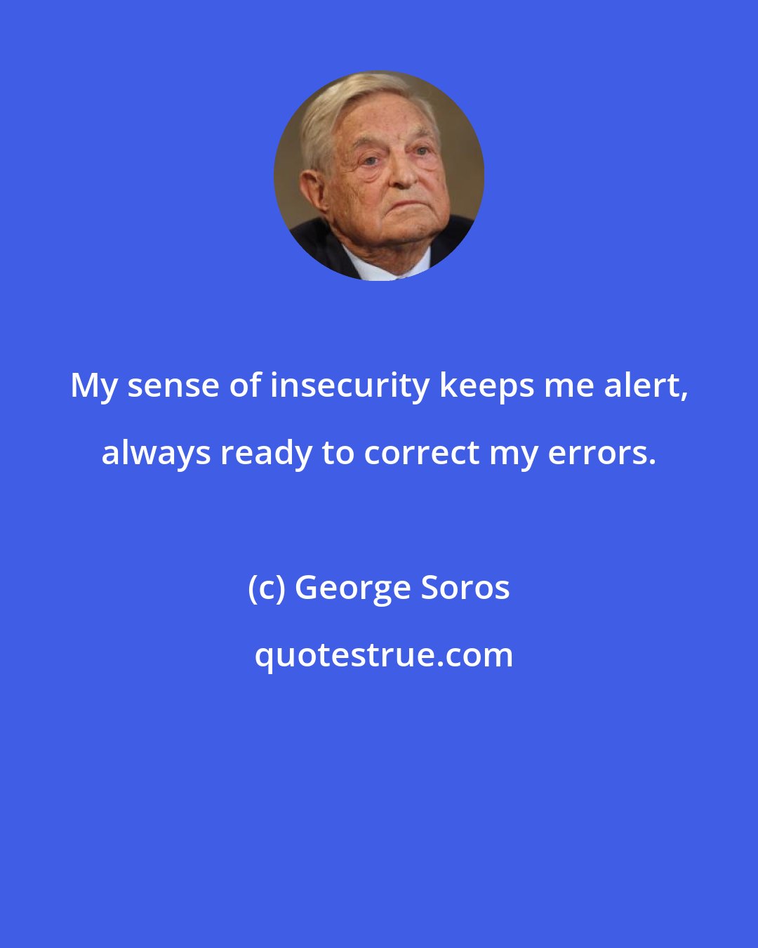 George Soros: My sense of insecurity keeps me alert, always ready to correct my errors.