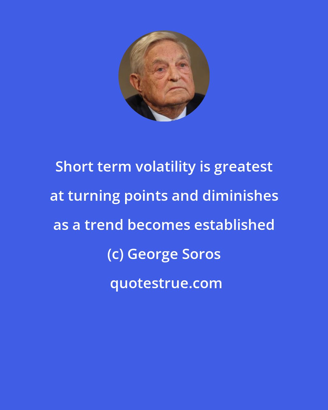 George Soros: Short term volatility is greatest at turning points and diminishes as a trend becomes established