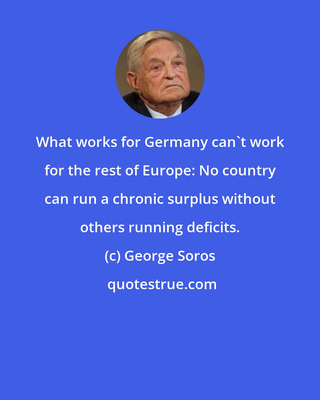 George Soros: What works for Germany can't work for the rest of Europe: No country can run a chronic surplus without others running deficits.