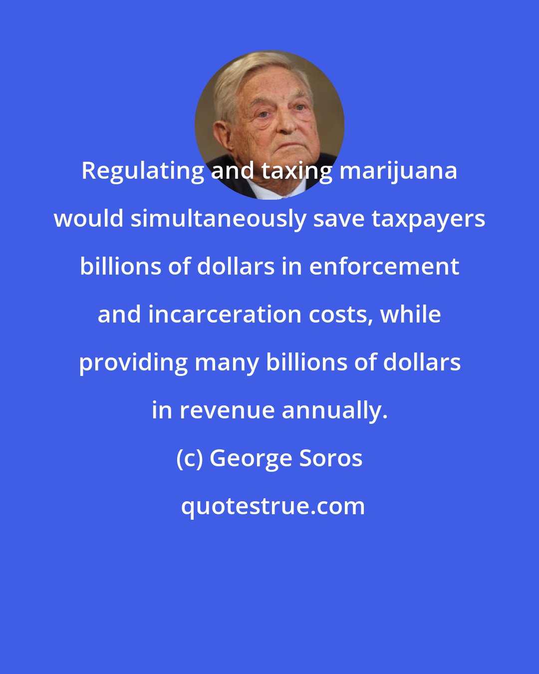 George Soros: Regulating and taxing marijuana would simultaneously save taxpayers billions of dollars in enforcement and incarceration costs, while providing many billions of dollars in revenue annually.