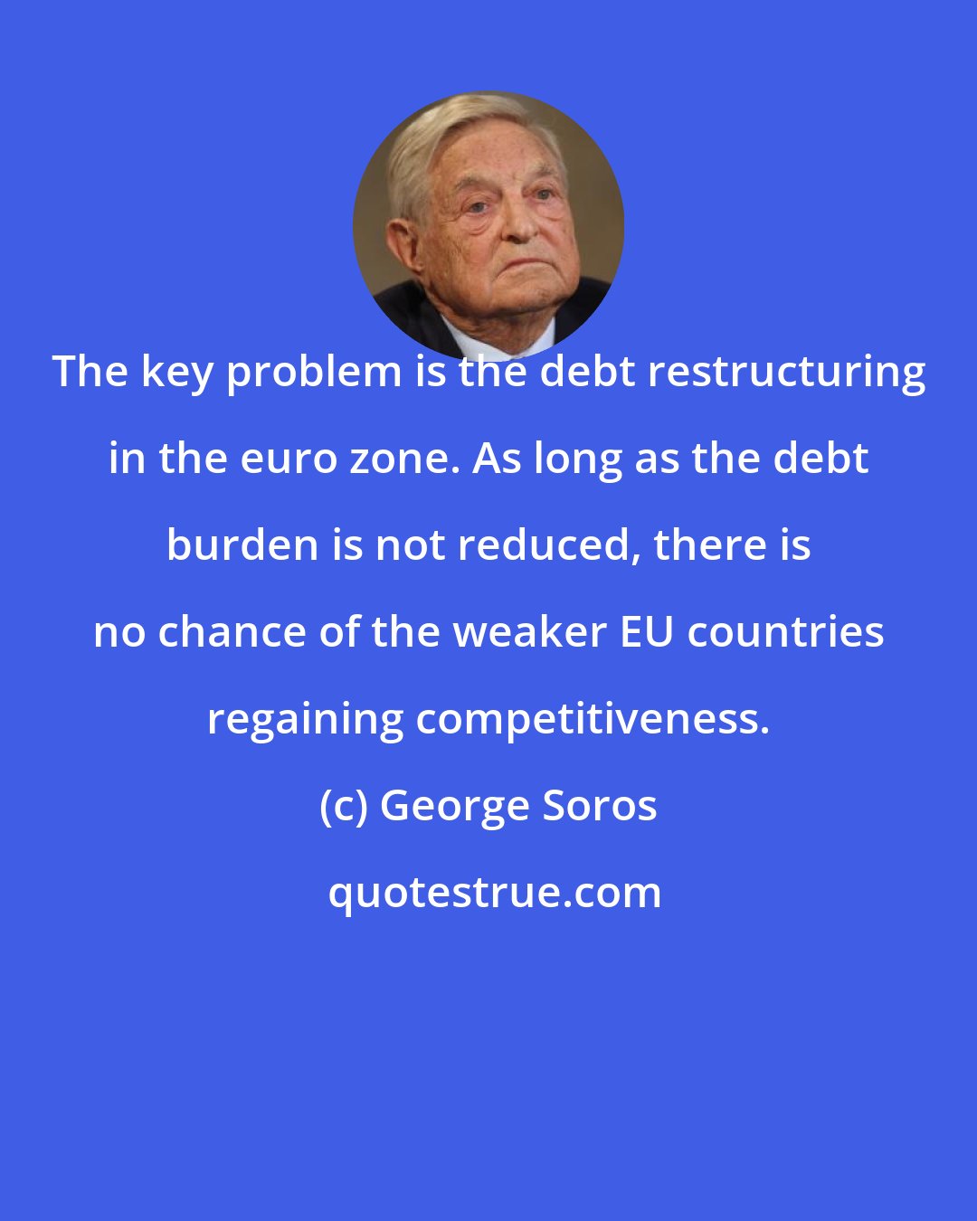 George Soros: The key problem is the debt restructuring in the euro zone. As long as the debt burden is not reduced, there is no chance of the weaker EU countries regaining competitiveness.