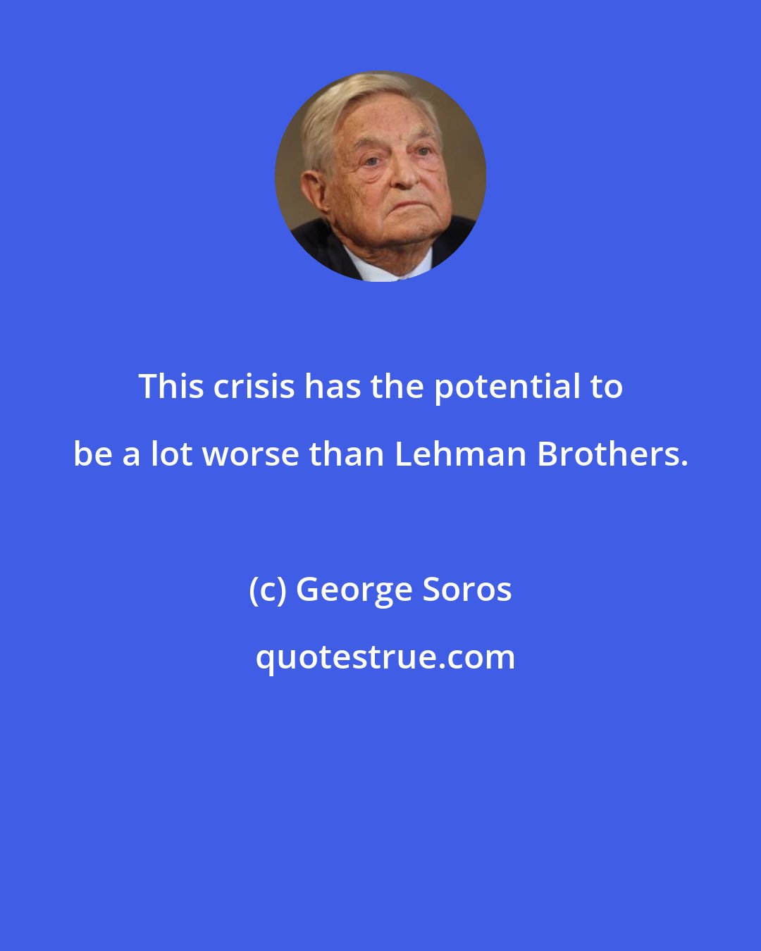 George Soros: This crisis has the potential to be a lot worse than Lehman Brothers.