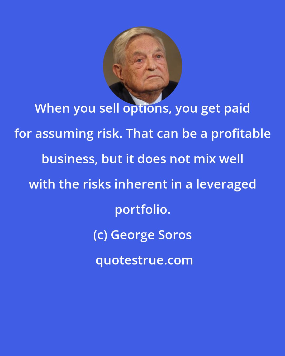 George Soros: When you sell options, you get paid for assuming risk. That can be a profitable business, but it does not mix well with the risks inherent in a leveraged portfolio.