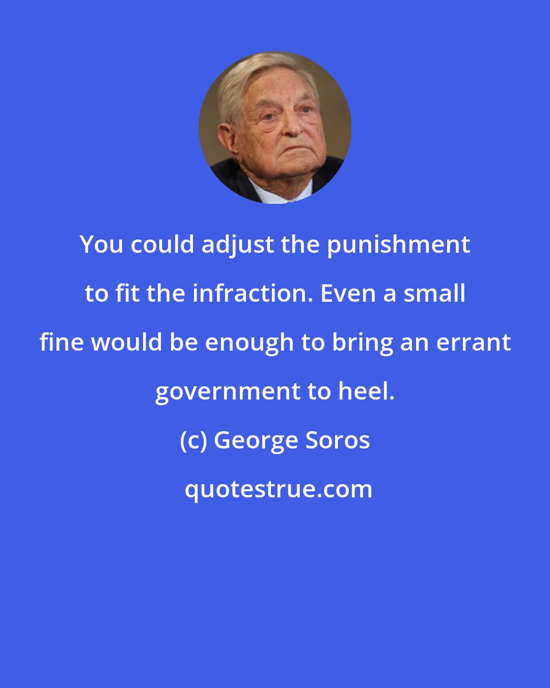 George Soros: You could adjust the punishment to fit the infraction. Even a small fine would be enough to bring an errant government to heel.