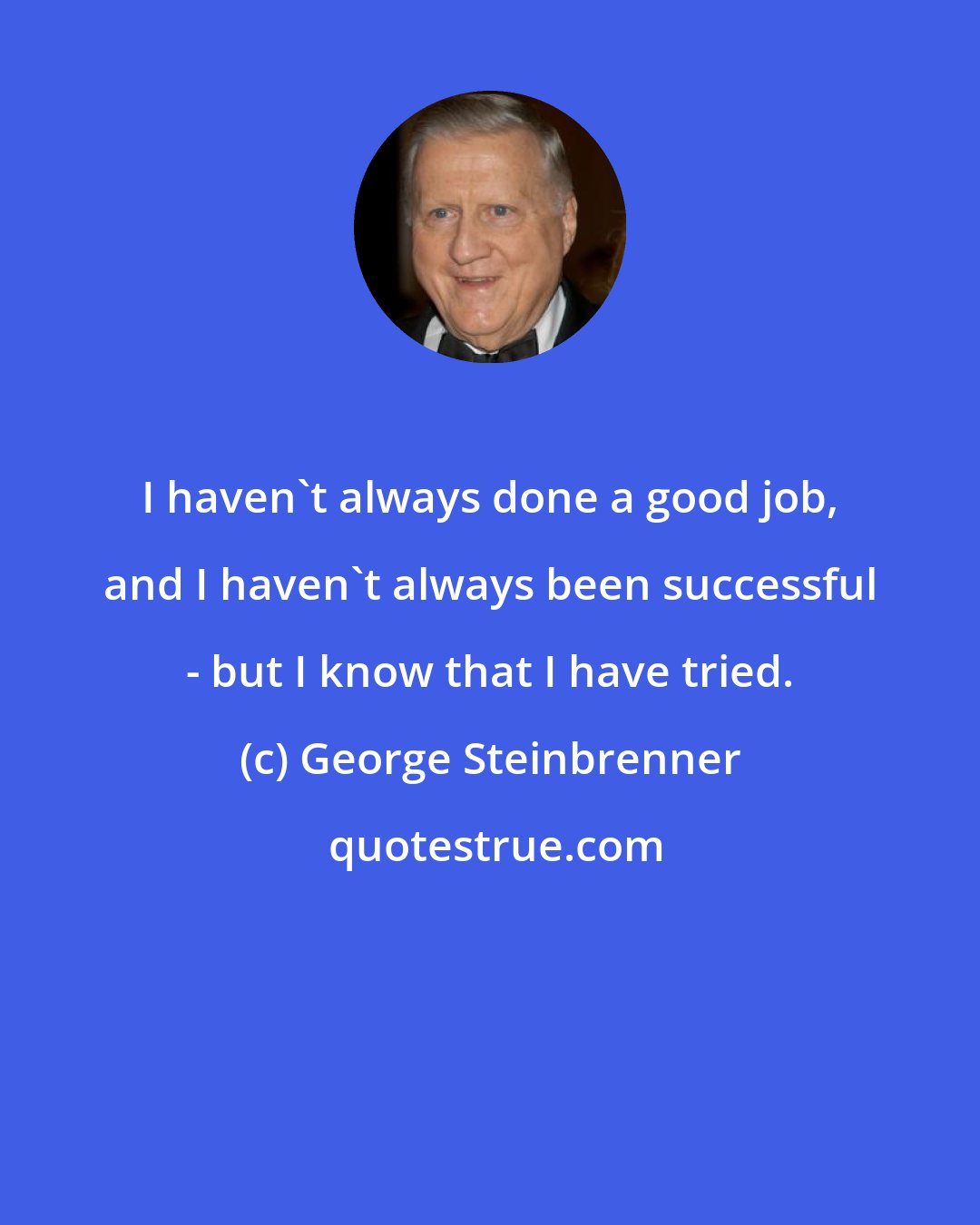 George Steinbrenner: I haven't always done a good job, and I haven't always been successful - but I know that I have tried.