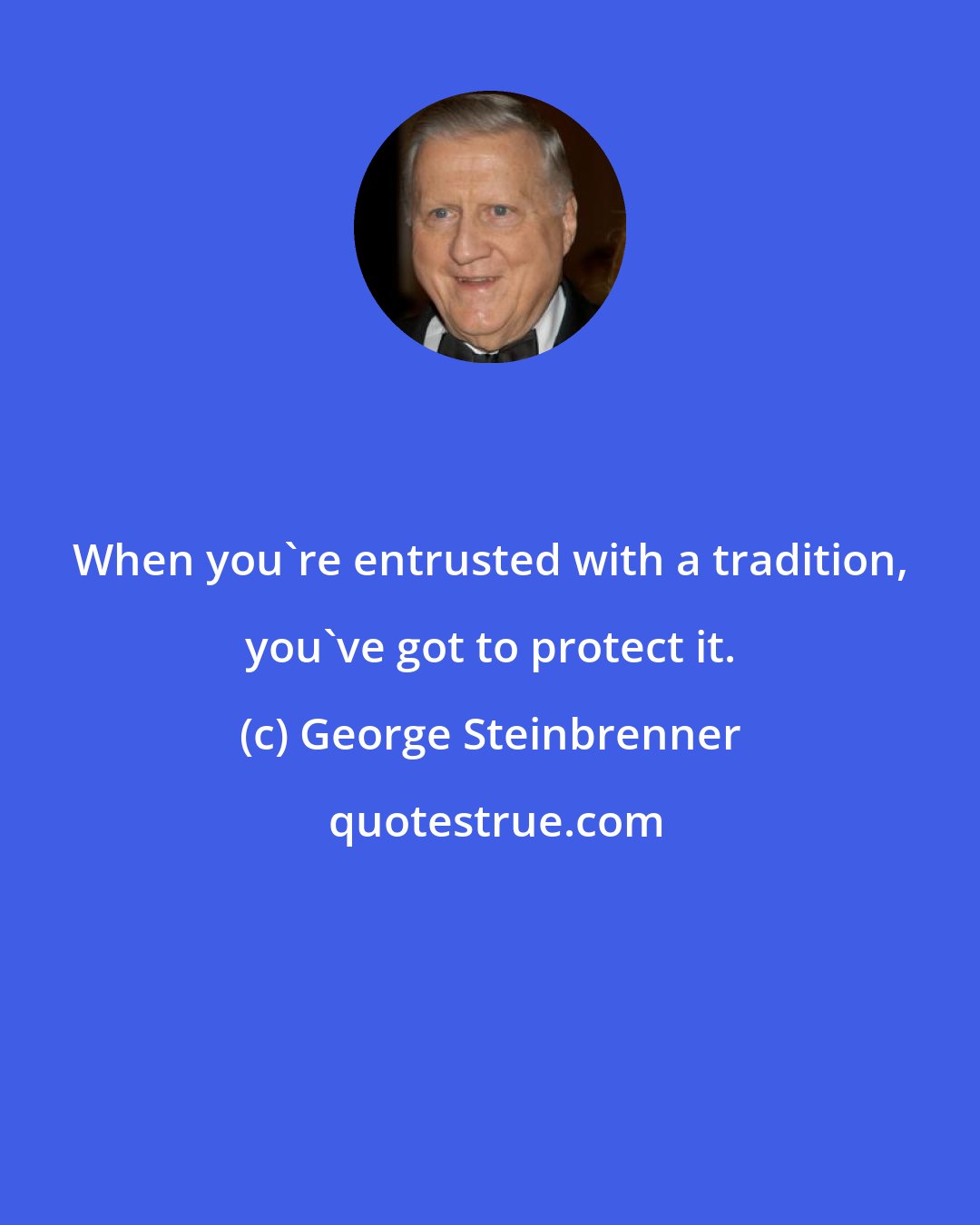 George Steinbrenner: When you're entrusted with a tradition, you've got to protect it.