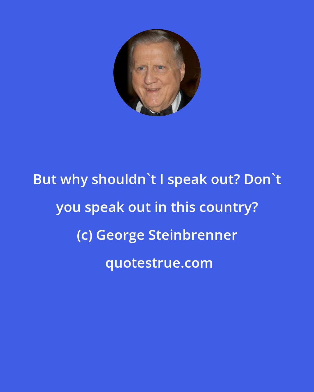 George Steinbrenner: But why shouldn't I speak out? Don't you speak out in this country?