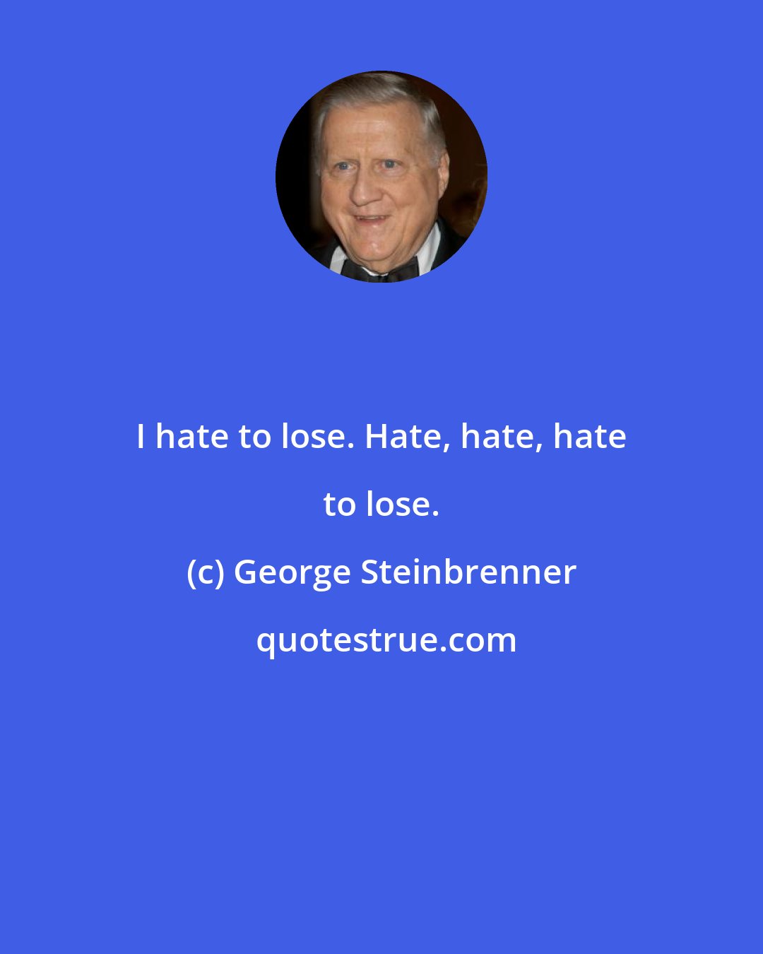 George Steinbrenner: I hate to lose. Hate, hate, hate to lose.