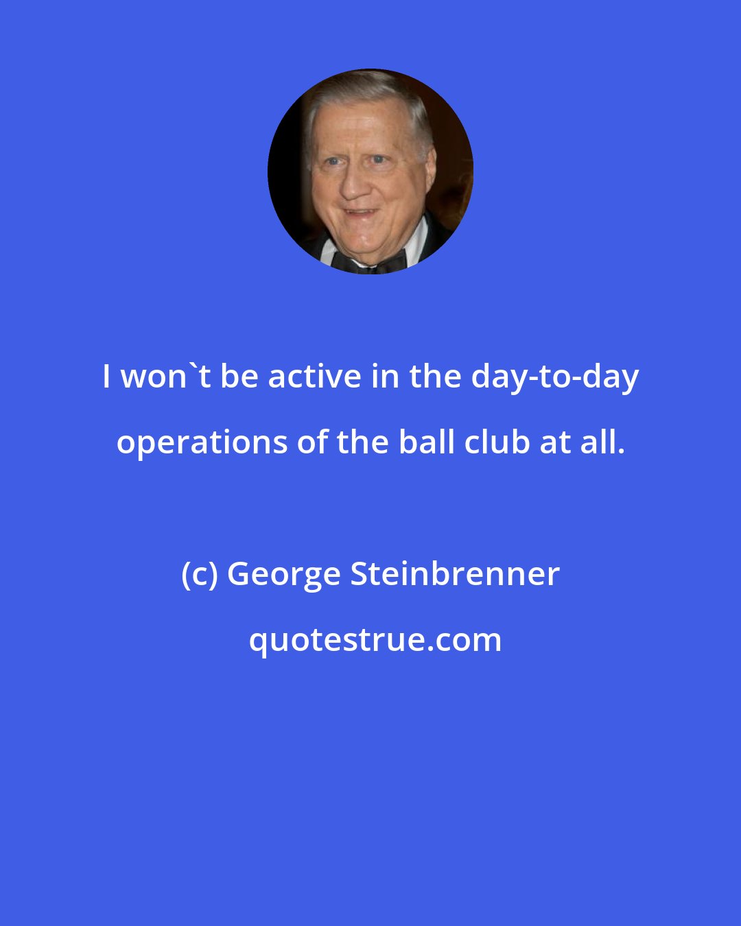 George Steinbrenner: I won't be active in the day-to-day operations of the ball club at all.