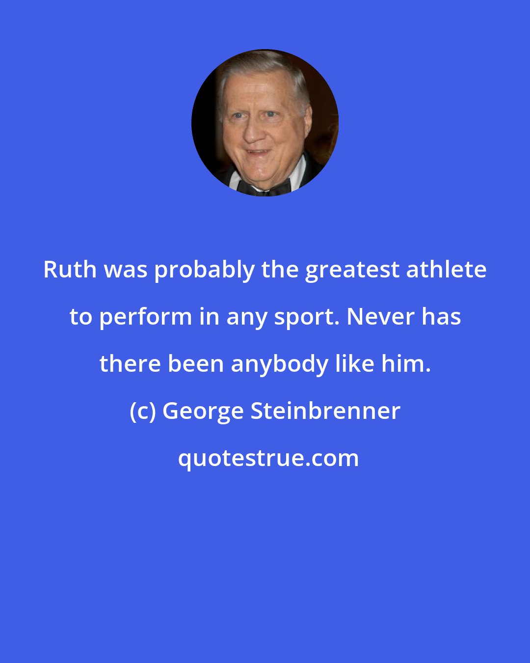 George Steinbrenner: Ruth was probably the greatest athlete to perform in any sport. Never has there been anybody like him.