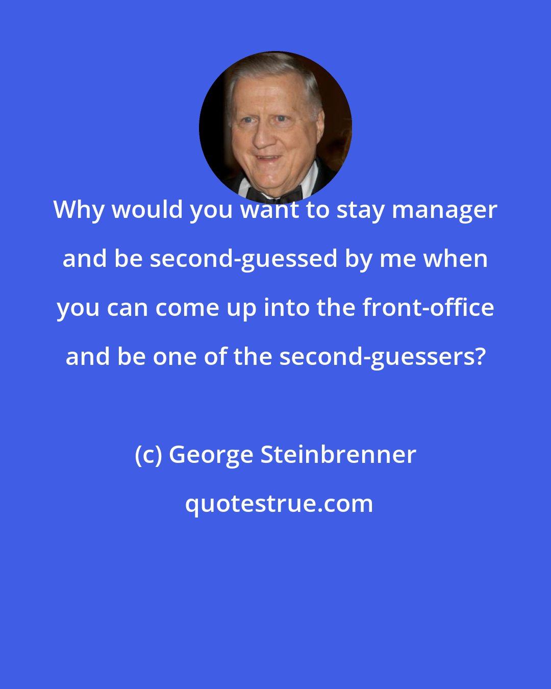 George Steinbrenner: Why would you want to stay manager and be second-guessed by me when you can come up into the front-office and be one of the second-guessers?